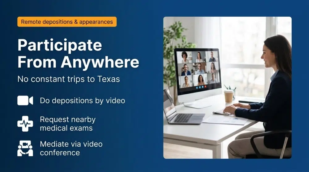 Participate From Anywhere — No constant trips to Texas: Do depositions by video; Request nearby medical exams; Mediate via video conference